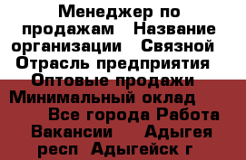 Менеджер по продажам › Название организации ­ Связной › Отрасль предприятия ­ Оптовые продажи › Минимальный оклад ­ 23 000 - Все города Работа » Вакансии   . Адыгея респ.,Адыгейск г.